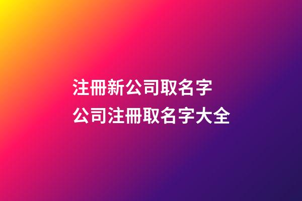 注冊新公司取名字 公司注冊取名字大全-第1張-公司起名-玄機派